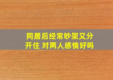 同居后经常吵架又分开住 对两人感情好吗